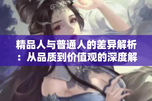 精品人与普通人的差异解析：从品质到价值观的深度解读
