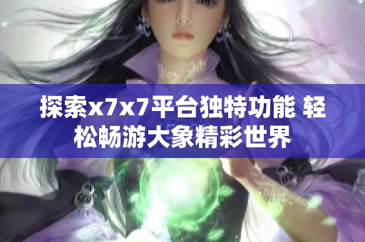 探索x7x7平台独特功能 轻松畅游大象精彩世界