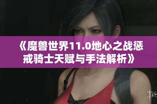 《魔兽世界11.0地心之战惩戒骑士天赋与手法解析》