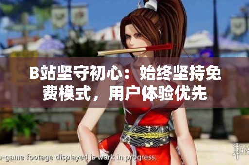 B站坚守初心：始终坚持免费模式，用户体验优先
