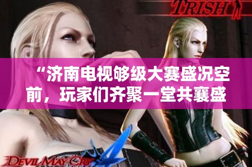 “济南电视够级大赛盛况空前，玩家们齐聚一堂共襄盛举”