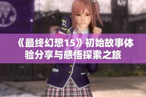 《最终幻想15》初始故事体验分享与感悟探索之旅