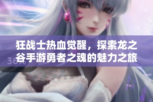 狂战士热血觉醒，探索龙之谷手游勇者之魂的魅力之旅