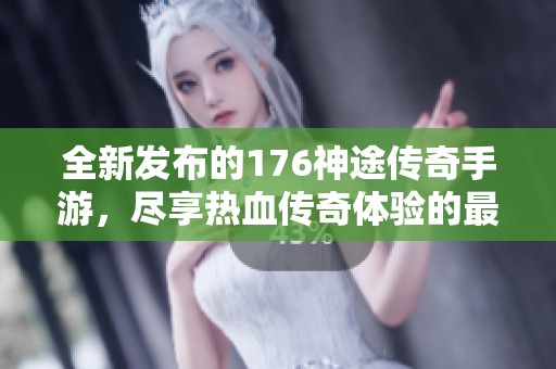 全新发布的176神途传奇手游，尽享热血传奇体验的最佳平台