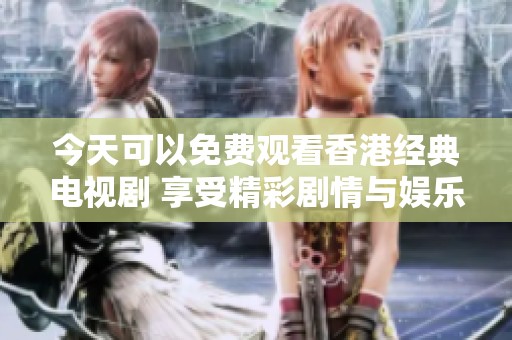 今天可以免费观看香港经典电视剧 享受精彩剧情与娱乐时光