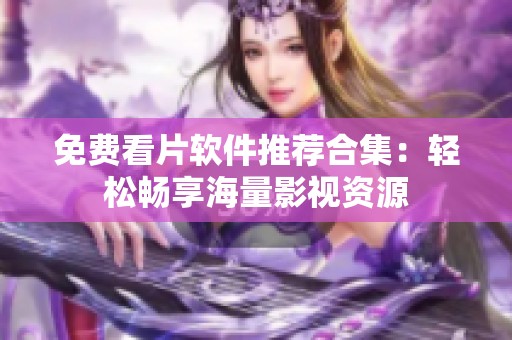 免费看片软件推荐合集：轻松畅享海量影视资源