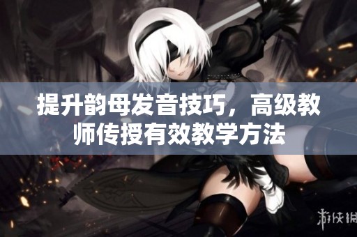提升韵母发音技巧，高级教师传授有效教学方法