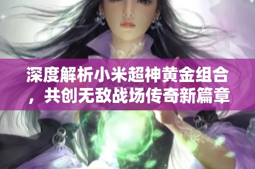 深度解析小米超神黄金组合，共创无敌战场传奇新篇章！