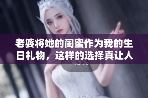 老婆将她的闺蜜作为我的生日礼物，这样的选择真让人意外