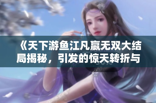 《天下游鱼江凡嬴无双大结局揭秘，引发的惊天转折与情感纠葛》