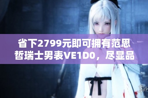 省下2799元即可拥有范思哲瑞士男表VE1D0，尽显品位与格调
