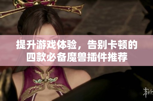 提升游戏体验，告别卡顿的四款必备魔兽插件推荐