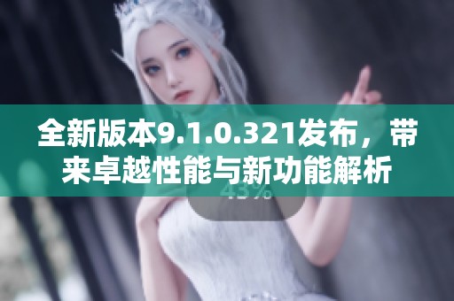 全新版本9.1.0.321发布，带来卓越性能与新功能解析