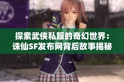 探索武侠私服的奇幻世界：诛仙SF发布网背后故事揭秘