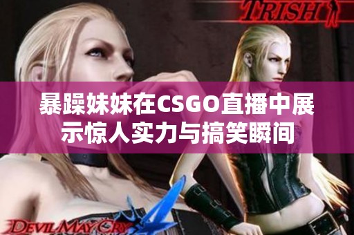 暴躁妹妹在CSGO直播中展示惊人实力与搞笑瞬间
