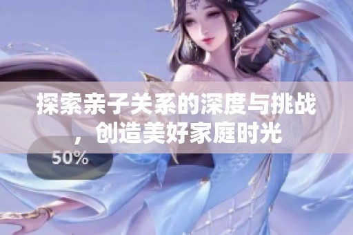 探索亲子关系的深度与挑战，创造美好家庭时光