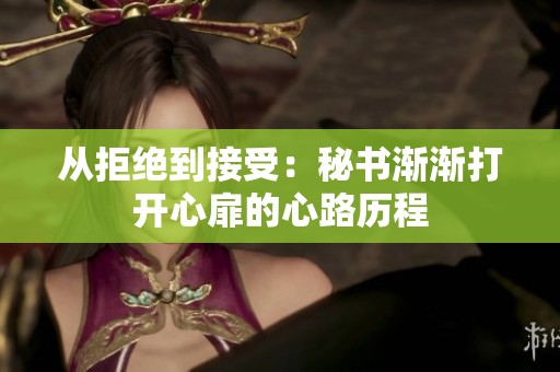 从拒绝到接受：秘书渐渐打开心扉的心路历程