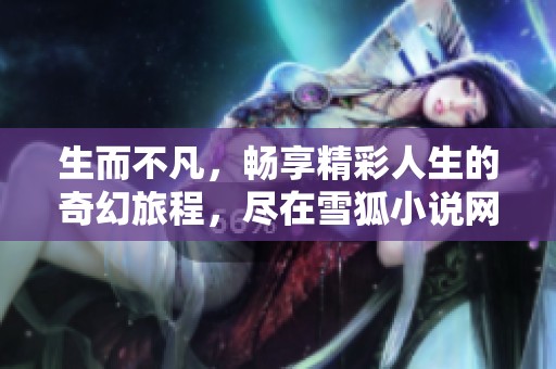 生而不凡，畅享精彩人生的奇幻旅程，尽在雪狐小说网
