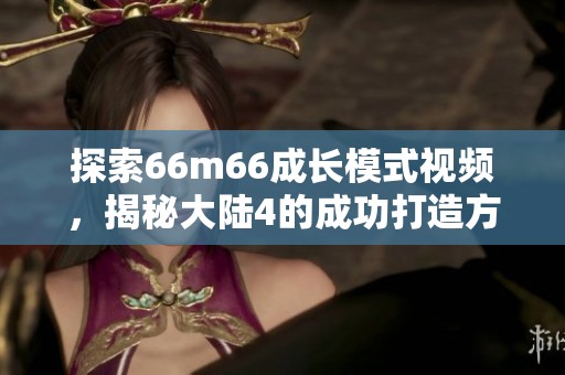 探索66m66成长模式视频，揭秘大陆4的成功打造方法