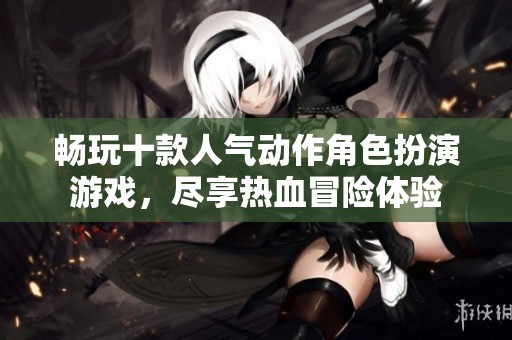 畅玩十款人气动作角色扮演游戏，尽享热血冒险体验