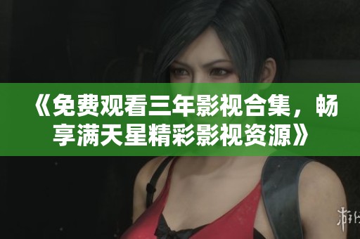 《免费观看三年影视合集，畅享满天星精彩影视资源》