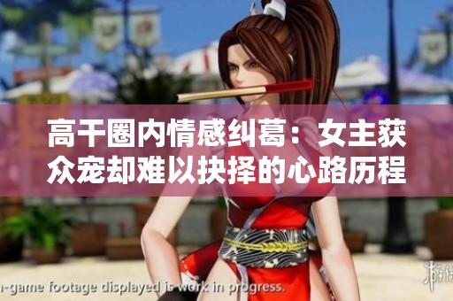 高干圈内情感纠葛：女主获众宠却难以抉择的心路历程