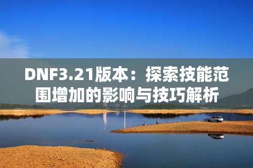 DNF3.21版本：探索技能范围增加的影响与技巧解析