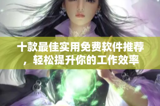 十款最佳实用免费软件推荐，轻松提升你的工作效率