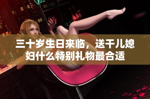 三十岁生日来临，送干儿媳妇什么特别礼物最合适