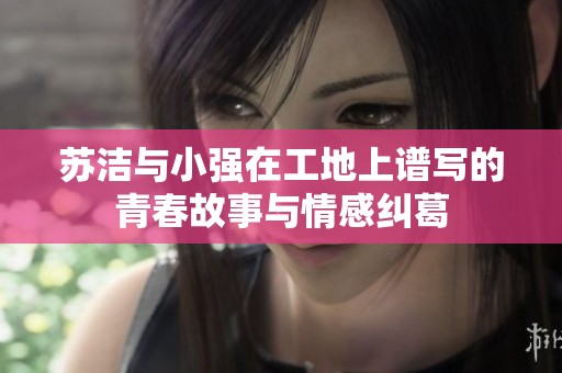 苏洁与小强在工地上谱写的青春故事与情感纠葛