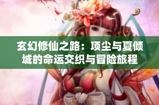 玄幻修仙之路：项尘与夏倾城的命运交织与冒险旅程
