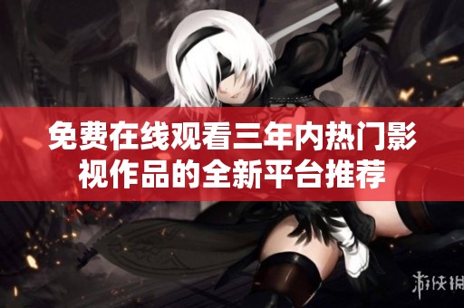 免费在线观看三年内热门影视作品的全新平台推荐