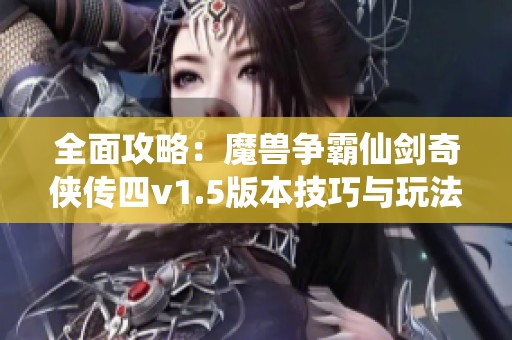 全面攻略：魔兽争霸仙剑奇侠传四v1.5版本技巧与玩法详解