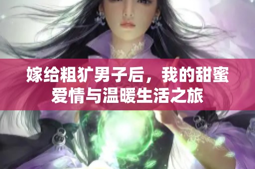 嫁给粗犷男子后，我的甜蜜爱情与温暖生活之旅