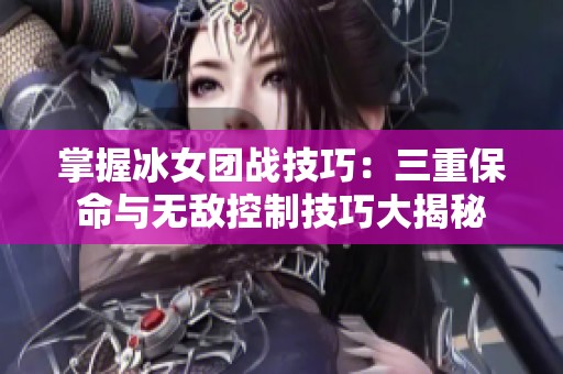 掌握冰女团战技巧：三重保命与无敌控制技巧大揭秘