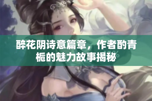 醉花阴诗意篇章，作者酌青栀的魅力故事揭秘