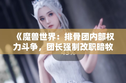 《魔兽世界：排骨团内部权力斗争，团长强制改职暗牧引发争议》