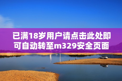 已满18岁用户请点击此处即可自动转至m329安全页面