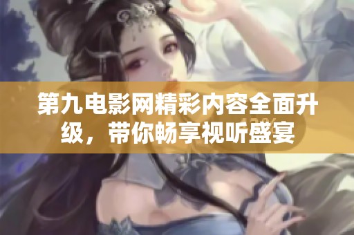 第九电影网精彩内容全面升级，带你畅享视听盛宴