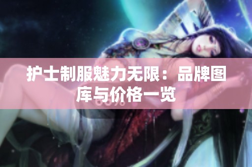 护士制服魅力无限：品牌图库与价格一览