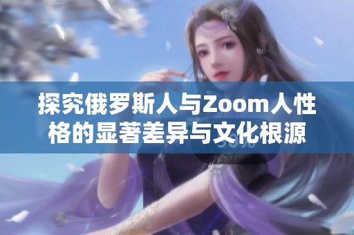 探究俄罗斯人与Zoom人性格的显著差异与文化根源