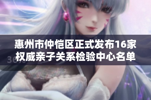 惠州市仲恺区正式发布16家权威亲子关系检验中心名单