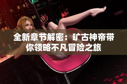 全新章节解密：旷古神帝带你领略不凡冒险之旅
