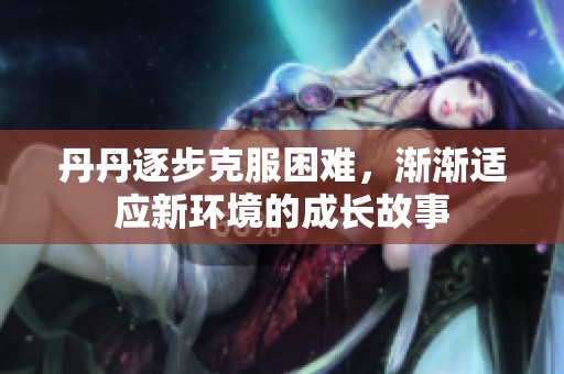 丹丹逐步克服困难，渐渐适应新环境的成长故事