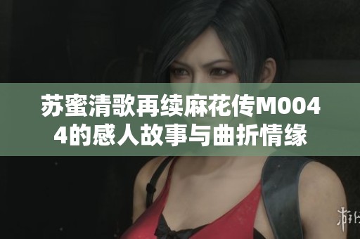 苏蜜清歌再续麻花传M0044的感人故事与曲折情缘