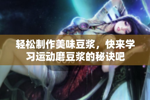 轻松制作美味豆浆，快来学习运动磨豆浆的秘诀吧