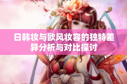 日韩妆与欧风妆容的独特差异分析与对比探讨