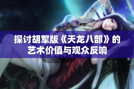 探讨胡军版《天龙八部》的艺术价值与观众反响
