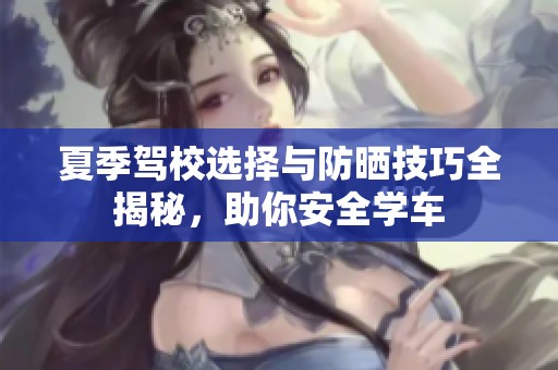 夏季驾校选择与防晒技巧全揭秘，助你安全学车