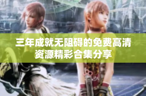 三年成就无阻碍的免费高清资源精彩合集分享